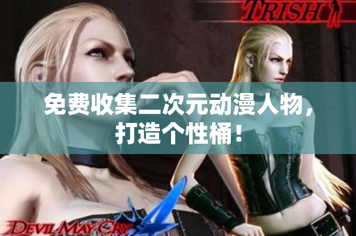 免费收集二次元动漫人物，打造个性桶！