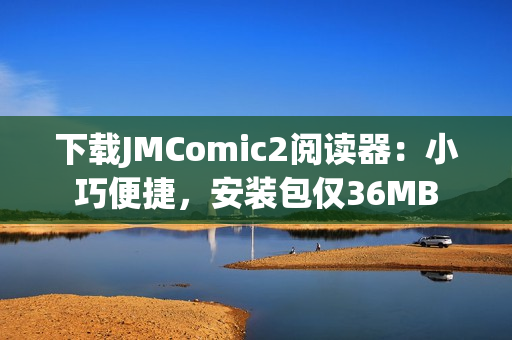 下载JMComic2阅读器：小巧便捷，安装包仅36MB
