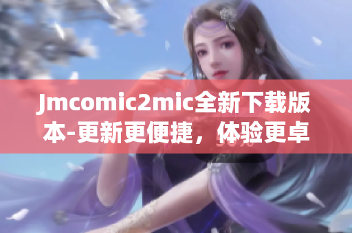 Jmcomic2mic全新下载版本-更新更便捷，体验更卓越！