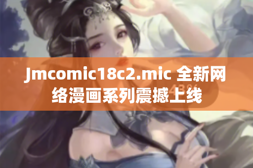 Jmcomic18c2.mic 全新网络漫画系列震撼上线