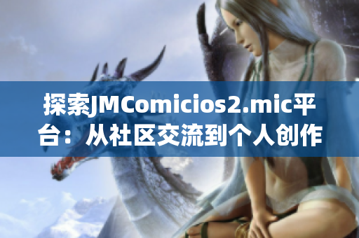 探索JMComicios2.mic平台：从社区交流到个人创作