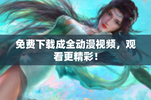 免费下载成全动漫视频，观看更精彩！