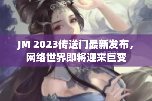 JM 2023传送门最新发布，网络世界即将迎来巨变