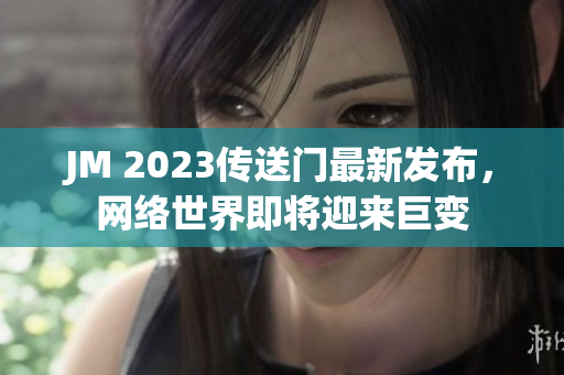JM 2023传送门最新发布，网络世界即将迎来巨变