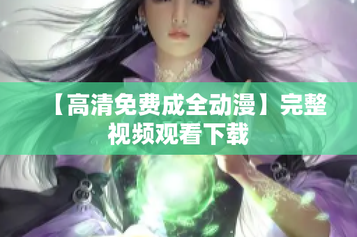【高清免费成全动漫】完整视频观看下载