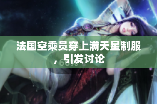 法国空乘员穿上满天星制服，引发讨论