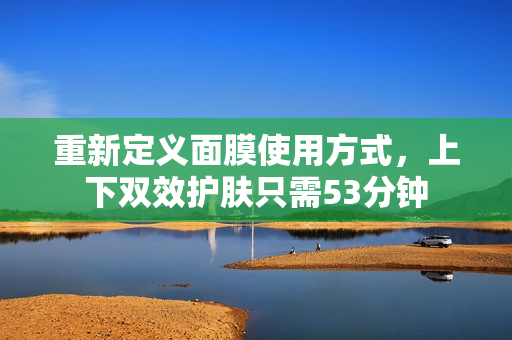 重新定义面膜使用方式，上下双效护肤只需53分钟