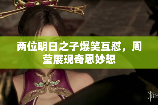 两位明日之子爆笑互怼，周莹展现奇思妙想