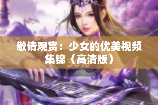 敬请观赏：少女的优美视频集锦（高清版）