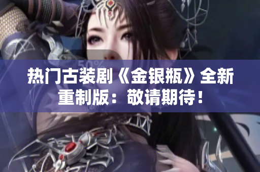 热门古装剧《金银瓶》全新重制版：敬请期待！