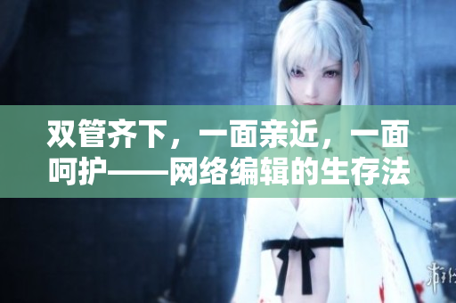 双管齐下，一面亲近，一面呵护——网络编辑的生存法则