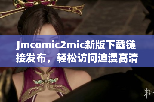 Jmcomic2mic新版下载链接发布，轻松访问追漫高清无广告！