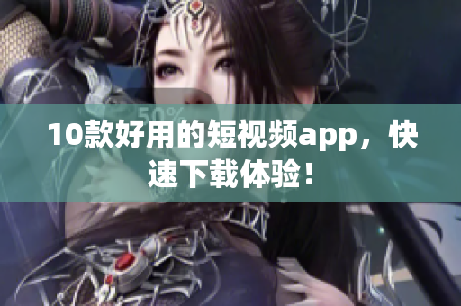 10款好用的短视频app，快速下载体验！