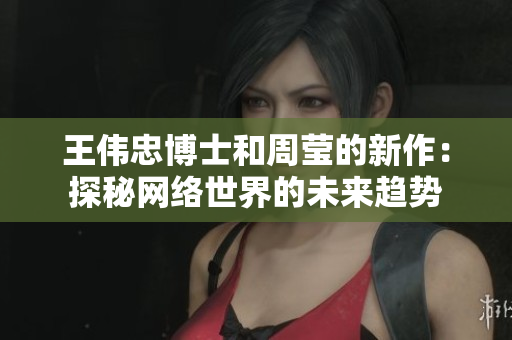 王伟忠博士和周莹的新作：探秘网络世界的未来趋势