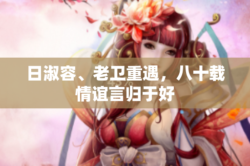 日淑容、老卫重遇，八十载情谊言归于好