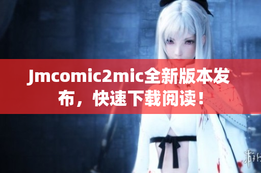 Jmcomic2mic全新版本发布，快速下载阅读！