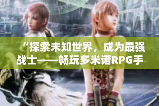“探索未知世界，成为最强战士——畅玩多米诺RPG手游”