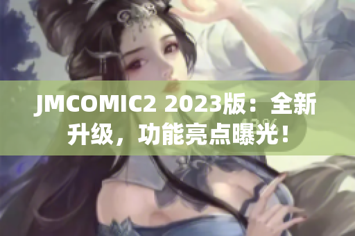 JMCOMIC2 2023版：全新升级，功能亮点曝光！