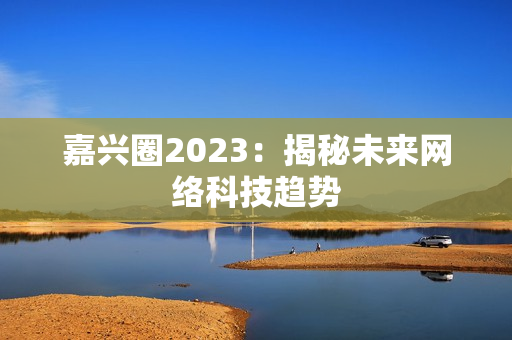嘉兴圈2023：揭秘未来网络科技趋势