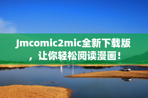 Jmcomic2mic全新下载版，让你轻松阅读漫画！