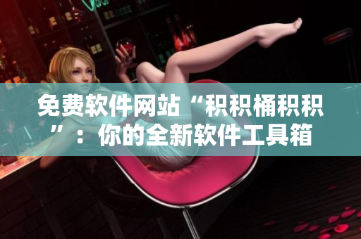 免费软件网站“积积桶积积”：你的全新软件工具箱