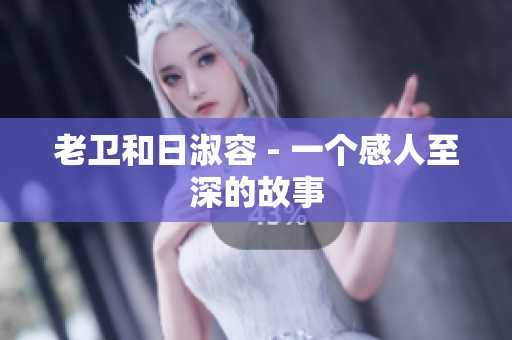 老卫和日淑容 - 一个感人至深的故事