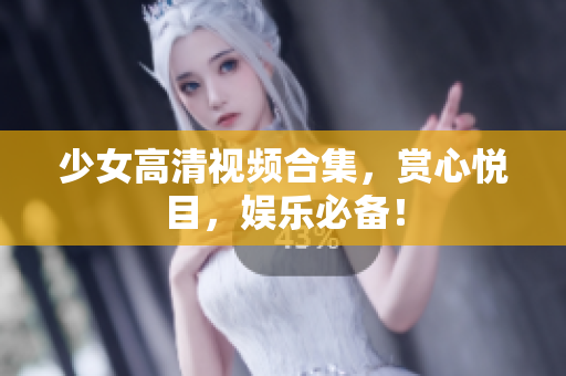 少女高清视频合集，赏心悦目，娱乐必备！