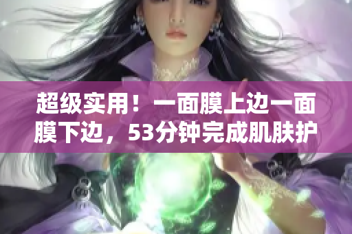超级实用！一面膜上边一面膜下边，53分钟完成肌肤护理
