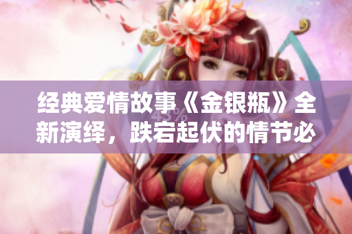 经典爱情故事《金银瓶》全新演绎，跌宕起伏的情节必看！