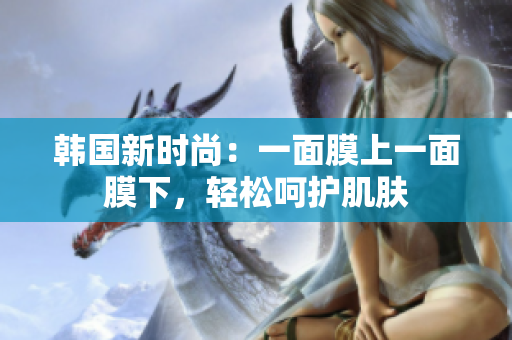 韩国新时尚：一面膜上一面膜下，轻松呵护肌肤