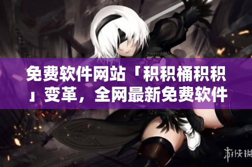 免费软件网站「积积桶积积」变革，全网最新免费软件尽在这里