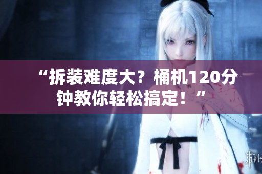 “拆装难度大？桶机120分钟教你轻松搞定！”