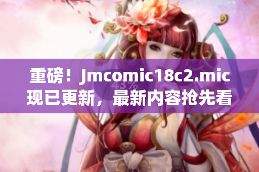 重磅！Jmcomic18c2.mic现已更新，最新内容抢先看！