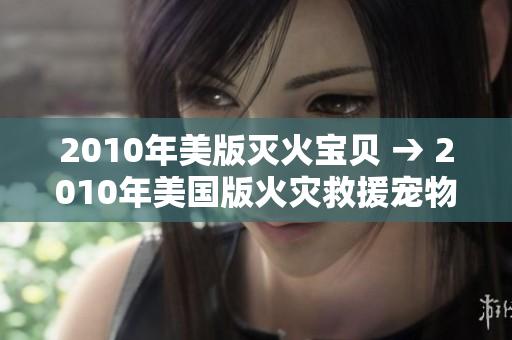 2010年美版灭火宝贝 → 2010年美国版火灾救援宠物