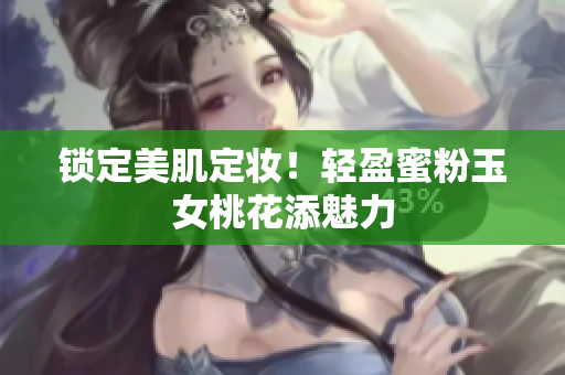 锁定美肌定妆！轻盈蜜粉玉女桃花添魅力