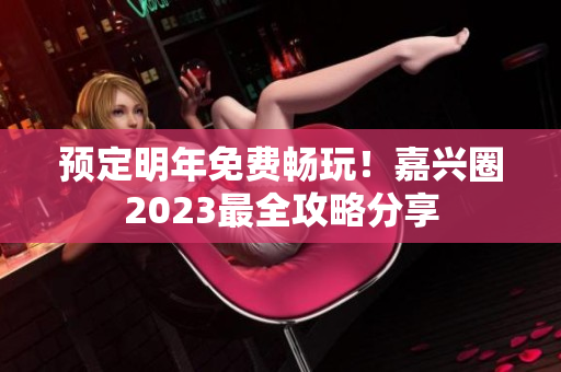 预定明年免费畅玩！嘉兴圈2023最全攻略分享