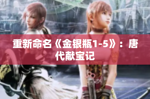重新命名《金银瓶1-5》：唐代献宝记