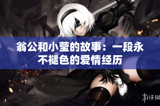 翁公和小莹的故事：一段永不褪色的爱情经历