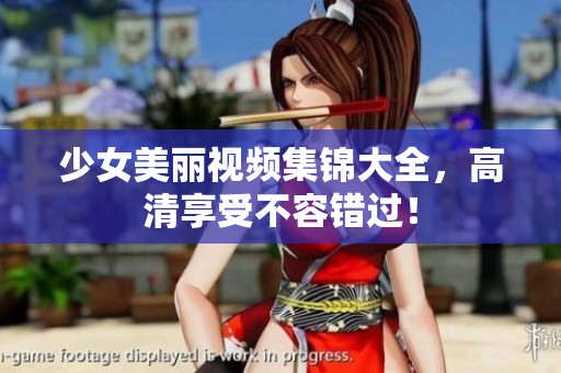 少女美丽视频集锦大全，高清享受不容错过！