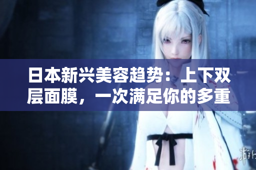 日本新兴美容趋势：上下双层面膜，一次满足你的多重需求