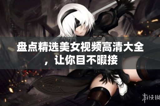 盘点精选美女视频高清大全，让你目不暇接
