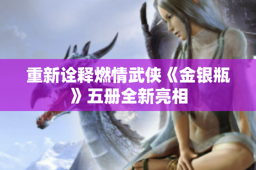 重新诠释燃情武侠《金银瓶》五册全新亮相