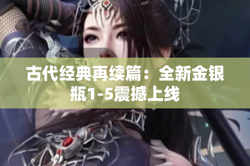 古代经典再续篇：全新金银瓶1-5震撼上线