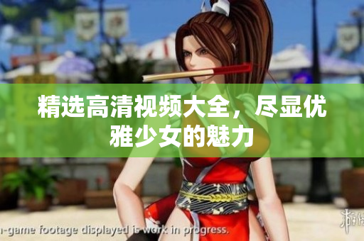 精选高清视频大全，尽显优雅少女的魅力