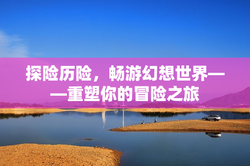 探险历险，畅游幻想世界——重塑你的冒险之旅