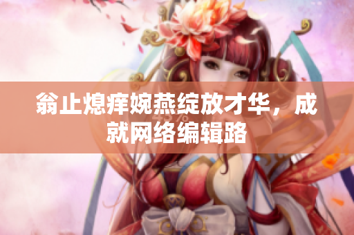 翁止熄痒婉燕绽放才华，成就网络编辑路