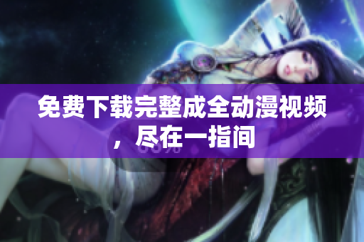 免费下载完整成全动漫视频，尽在一指间