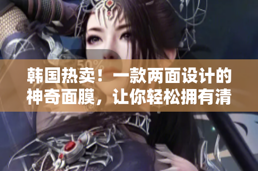 韩国热卖！一款两面设计的神奇面膜，让你轻松拥有清透美肌