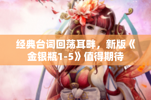 经典台词回荡耳畔，新版《金银瓶1-5》值得期待