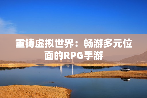 重铸虚拟世界：畅游多元位面的RPG手游